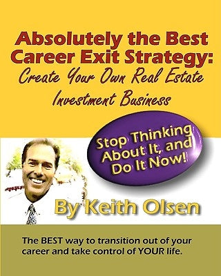 Absolutely The Best Career Exit Strategy: Create Your Own Real Estate Investment Business by Olsen, Keith