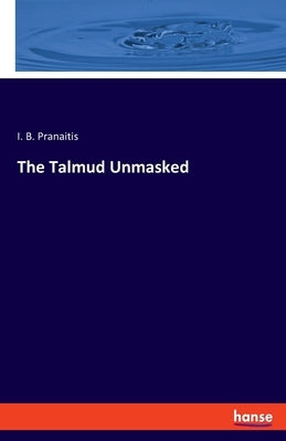 The Talmud Unmasked by Pranaitis, I. B.