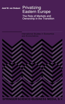 Privatizing Eastern Europe: The Role of Markets and Ownership in the Transition by Brabant, Jozef M. Van