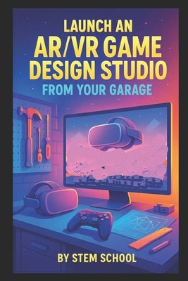 Launch an AR/VR Game Design Studio from Your Garage: Build Immersive Games for Headsets by School, Stem