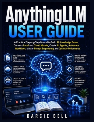 AnythingLLM User Guide: A Practical Step-by-Step Manual to Build AI Knowledge Bases, Connect Local and Cloud Models, Create AI Agents, Automate Workfl by Bell, Darcie