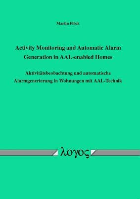 Activity Monitoring and Automatic Alarm Generation in Aal-Enabled Homes: Aktivitatsbeobachtung Und Automatische Alarmgenerierung in Wohnungen Mit Aal- by Flock, Martin