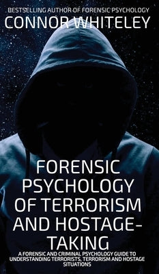 Forensic Psychology Of Terrorism And Hostage-Taking: A Forensic And Criminal Psychology Guide To Understanding Terrorists, Terrorism and Hostage Situa by Whiteley, Connor