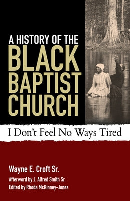A History of the Black Baptist Church: I Don't Feel No Ways Tired by Croft, Wayne E.