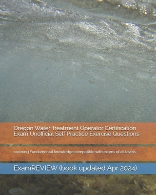 Oregon Water Treatment Operator Certification Exam Unofficial Self Practice Exercise Questions: covering Fundamental knowledge compatible with exams o by Examreview