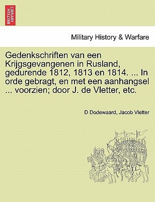 Gedenkschriften Van Een Krijgsgevangenen in Rusland, Gedurende 1812, 1813 En 1814. ... in Orde Gebragt, En Met Een Aanhangsel ... Voorzien; Door J. de by Dodewaard, D.