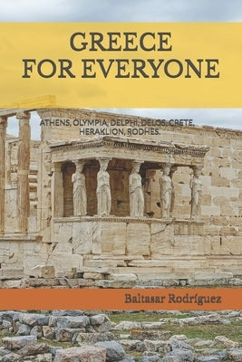 Greece for Everyone: ATHENS, OLYMPIA, DELPHI, DELOS, CRETE, HERAKLION, RODHES.An interesting walk through all the archaeological sites of Greece. by Rodr?guez, Baltasar