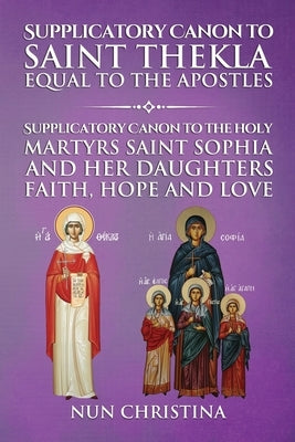 Supplicatory Canon to Saint Thekla: Supplicatory Canon to Saint Sophia Faith, Hope and Love by Skoubourdis, Anna