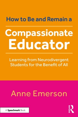 How to Be, and Remain, a Compassionate Educator: Learning from Neurodivergent Students for the Benefit of All by Emerson, Anne