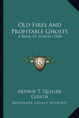 Old Fires And Profitable Ghosts: A Book Of Stories (1900) by Quiller-Couch, Arthur T.