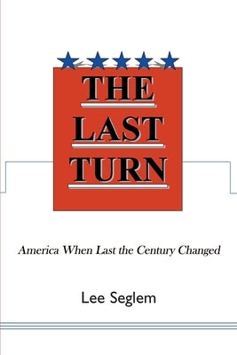 The Last Turn: America When Last the Century Changed by Seglem, Lee