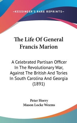 The Life Of General Francis Marion: A Celebrated Partisan Officer In The Revolutionary War, Against The British And Tories In South Carolina And Georg by Horry, Peter