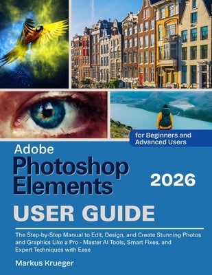 Adobe Photoshop Elements 2026 User Guide: The Step-by-Step Manual to Edit, Design, and Create Stunning Photos and Graphics Like a Pro - Master AI Tool by Krueger, Markus