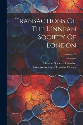 Transactions Of The Linnean Society Of London; Volume 15 by Linnean Society of London