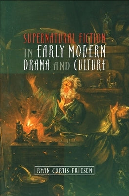 Supernatural Fiction in Early Modern Drama & Culture by Friesen, Ryan Curtis