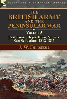 The British Army and the Peninsular War: Volume 5-East Coast, Bejar, Ebro, Vitoria, San Sebastian: 1812-1813 by Fortescue, J. W.