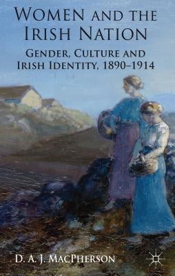 Women and the Irish Nation: Gender, Culture and Irish Identity, 1890-1914 by MacPherson, J.