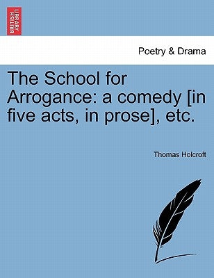 The School for Arrogance: A Comedy [In Five Acts, in Prose], Etc. by Holcroft, Thomas