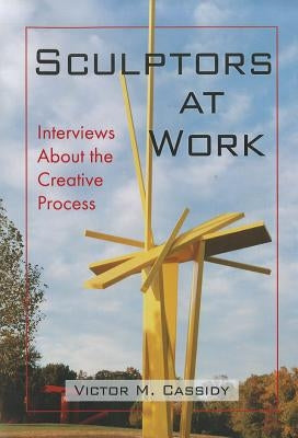 Sculptors at Work: Interviews about the Creative Process by Cassidy, Victor M.