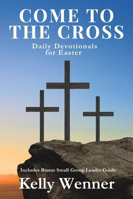Come to the Cross: Daily Devotionals for Easter by Wenner, Kelly