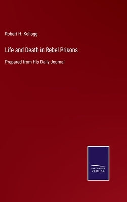 Life and Death in Rebel Prisons: Prepared from His Daily Journal by Kellogg, Robert H.
