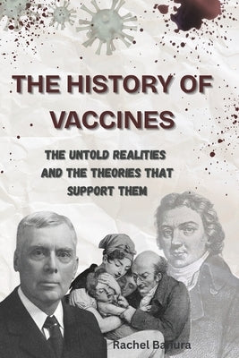 The History of Vaccines: The Untold Realities and the Theories That Support Them by Banura, Rachel