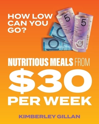 How Low Can You Go?: Nutritious meals from $30 per week by Gillan, Kimberley