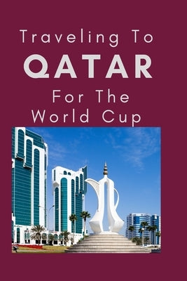 Traveling To Qatar For The World Cup: Everything You Need to Know to Navigate Your Way Around Qatar by Mahmoud, Azeemah