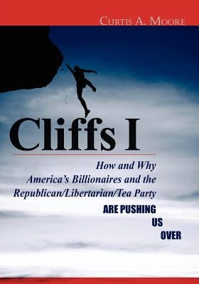 Cliffs I: How and Why America's Billionaires and the Republican/Libertarian/Tea Party Are Pushing Us Over by Moore, MR Curtis a.