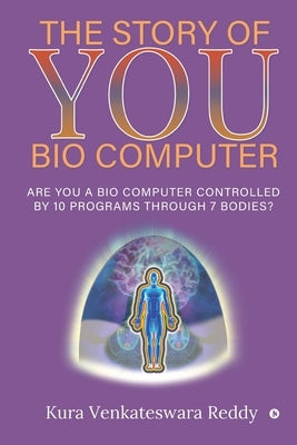The Story of You - Bio Computer: Are you a bio computer controlled by 10 programs through 7 bodies? by Kura Venkateswara Reddy