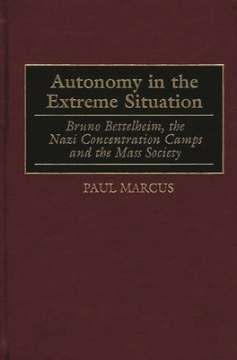 Autonomy in the Extreme Situation: Bruno Bettelheim, the Nazi Concentration Camps and the Mass Society by Marcus, Paul