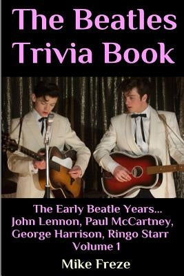The Beatles Trivia Book: The Early Beatle Years: John Lennon, Paul McCartney, George Harrison, Ringo Starr Volume 1 by Freze, Mike