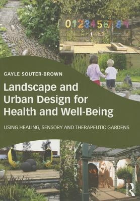 Landscape and Urban Design for Health and Well-Being: Using Healing, Sensory and Therapeutic Gardens by Souter-Brown, Gayle