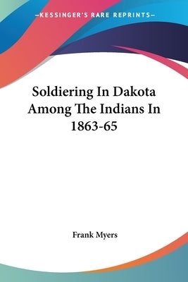 Soldiering In Dakota Among The Indians In 1863-65 by Myers, Frank