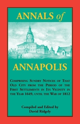 Annals of Annapolis: Comprising Sundry Notices of That Old City from the Period of the First Settlements in its Vicinity in the Year 1649, by Ridgely, David