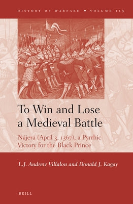To Win and Lose a Medieval Battle: Nájera (April 3, 1367), a Pyrrhic Victory for the Black Prince by Villalon, Andrew