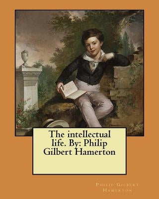 The intellectual life. By: Philip Gilbert Hamerton by Hamerton, Philip Gilbert