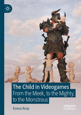 The Child in Videogames: From the Meek, to the Mighty, to the Monstrous by Reay, Emma