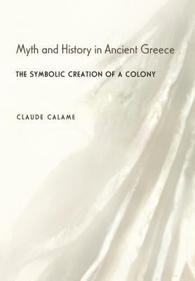 Myth and History in Ancient Greece: The Symbolic Creation of a Colony by Calame, Claude