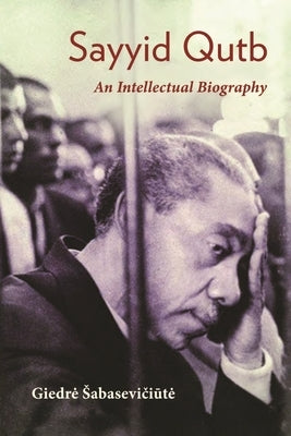 Sayyid Qutb: An Intellectual Biography by Sabaseviciute, Giedre