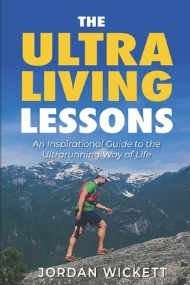 The Ultraliving Lessons: An Inspirational Guide to the Ultrarunning Way of Life by Wickett, Jordan