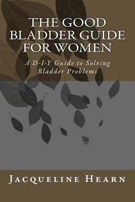The Good Bladder Guide For Women: A D-I-Y Guide to Solving Bladder Problems by Hearn, Jacqueline Mary