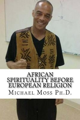 African Spirituality Before European Religion by Moss Ph. D., Michael Muata