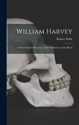William Harvey: A History of the Discovery of the Circulation of the Blood by Willis, Robert