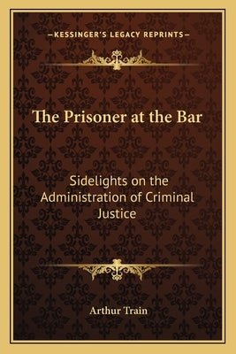 The Prisoner at the Bar: Sidelights on the Administration of Criminal Justice by Train, Arthur