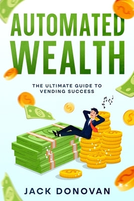 Automated Wealth: The Ultimate Guide to Vending Success by Donovan, Jack