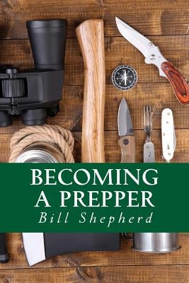 Becoming a Prepper: How to Start Surviving Today by Shepherd, Bill