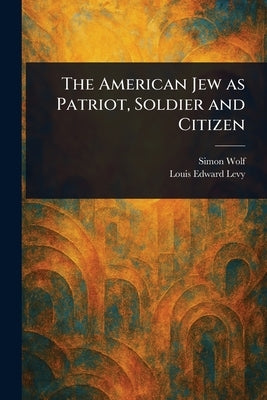 The American Jew as Patriot, Soldier and Citizen by Wolf, Simon