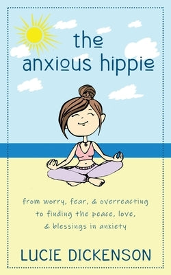 The Anxious Hippie: From worry, fear, & overreacting to finding the peace, love, & blessings in anxiety by Dickenson, Lucie