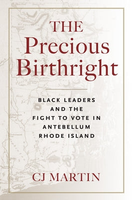 The Precious Birthright: Black Leaders and the Fight to Vote in Antebellum Rhode Island by Martin, Cj